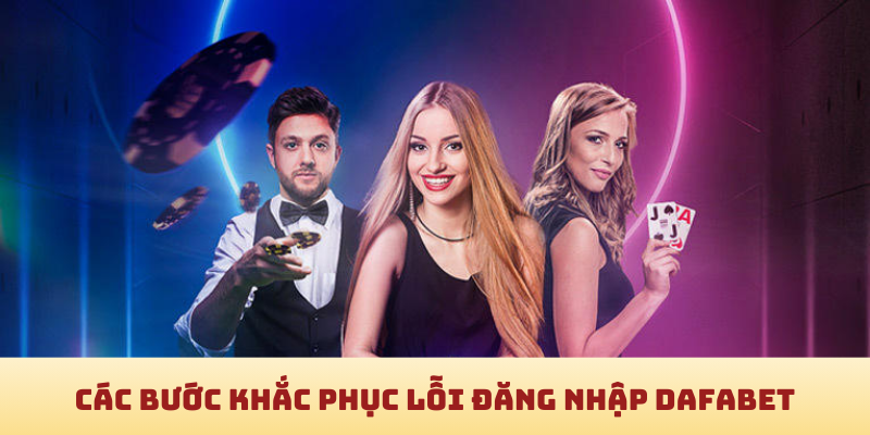 Các bước khắc phục lỗi đăng nhập Dafabet