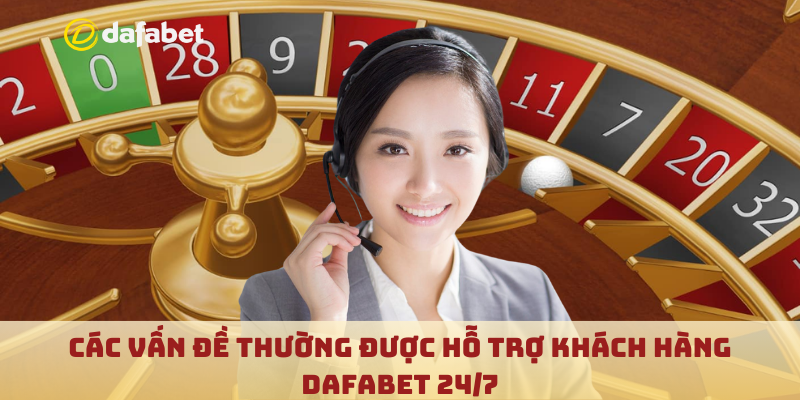 Các vấn đề thường được hỗ trợ khách hàng Dafabet 24/7