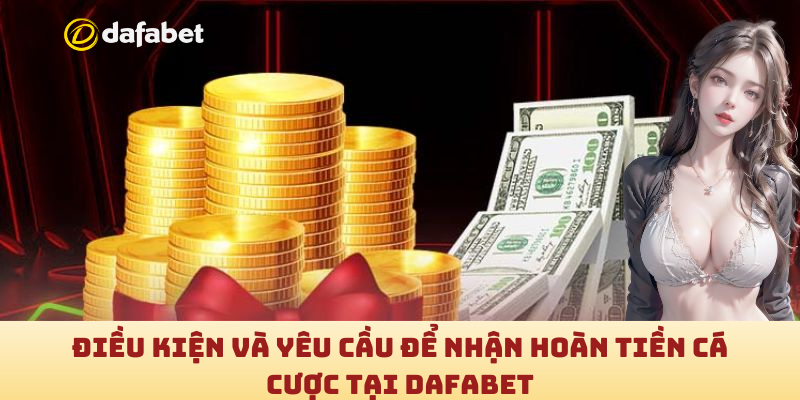 Điều kiện và yêu cầu để nhận hoàn tiền cá cược tại Dafabet