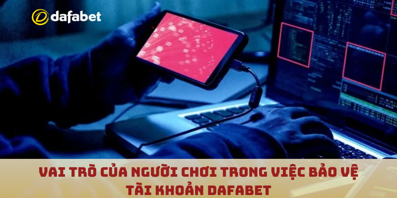 Vai trò của người chơi trong việc bảo vệ tài khoản Dafabet