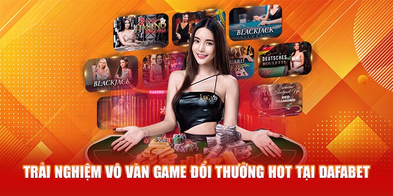 Trải nghiệm vô vàn game đổi thưởng hot tại Dafabet